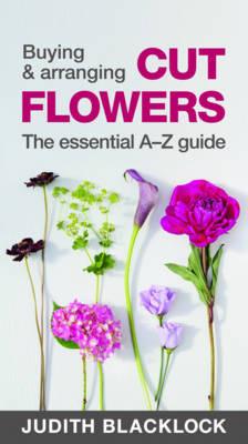 Buying & Arranging Cut Flowers - The Essential A-Z Guide - Judith Blacklock - cover
