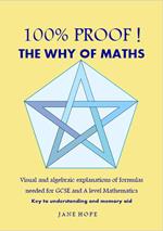 100% Proof! The Why of Maths. Visual and algebraic explanations of formulas needed for GCSE and A level Mathematics