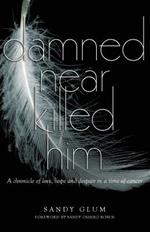 Damned Near Killed Him: A chronicle of love, hope and despair in a time of cancer