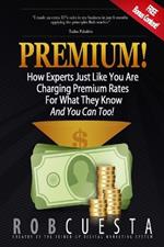 Premium!: How Experts Just Like You Are Charging Premium Rates For What They Know And You Can Too!