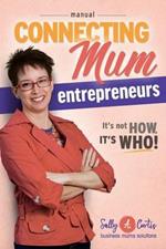 Connecting Mum Entrepreneurs Manual: It's not How, it's Who!