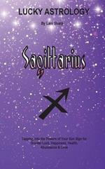 Lucky Astrology - Sagittarius: Tapping into the Powers of Your Sun Sign for Greater Luck, Happiness, Health, Abundance & Love