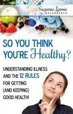 So You Think You're Healthy?: Listening to Your Body and Discovering the 12 Principles For Getting and Keeping Great Health!