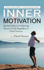 Inner Motivation: A Step by Step Guide to Achieving Your Goals (Spiritual Advice on Achieving Success in Life, Regardless of Your Concerns)