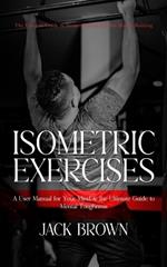 Isometric Exercises: The Ultimate Guide to Isometric Exercises for Muscle Building (A User Manual for Your Mind & the Ultimate Guide to Mental Toughness)