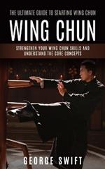 Wing Chun: The Ultimate Guide to Starting Wing Chun (Strengthen Your Wing Chun Skills and Understand the Core Concepts)