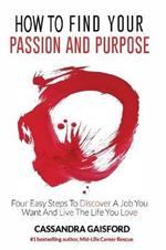 How to Find Your Passion and Purpose: Four Easy Steps to Discover A Job You Want and Live the Life You Love