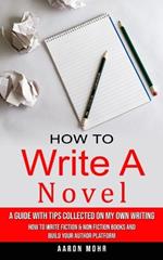 How to Write a Novel: A Guide With Tips Collected on My Own Writing (How to Write Fiction & Non Fiction Books and Build Your Author Platform)