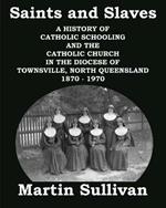 Saints and Slaves: A History of Catholic Schooling and the Catholic Church in the Diocese of Townsville, North Queensland: 1870 - 1970