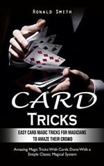 Card Tricks: Easy Card Magic Tricks for Aspiring Magicians to Amaze Their Crowd (Amazing Magic Tricks With Cards Done With a Simple Classic Magical System)