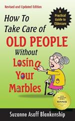 How To Take Care of Old People Without Losing Your Marbles: A Practical Guide to Eldercare