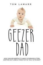 Geezer Dad: How I Survived Infertility Clinics, Fatherhood Jitters, Adoption Wait Limbo, and Things That Go Waaa in the Night