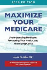 Maximize Your Medicare (2016 Edition): Understanding Medicare, Protecting Your Health, and Minimizing Costs