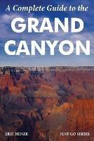 A Complete Guide to the Grand Canyon: A Complete Guide to the Grand Canyon National Park and Surrounding Areas