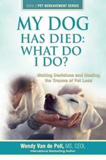 My Dog Has Died: What Do I Do?: Making Decisions and Healing the Trauma of Pet Loss