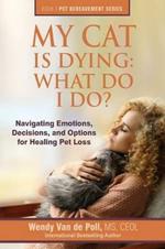 My Cat Is Dying: What Do I Do?: Navigating Emotions, Decisions, and Options for Healing Pet Loss