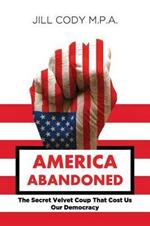 America Abandoned: The Secret Velvet Coup That Cost Us Our Democracy