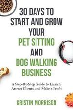 30 Days To Start and Grow Your Pet Sitting and Dog Walking Business: A Step-By-Step Guide to Launch, Attract Clients, and Make a Profit