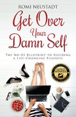 Get Over Your Damn Self: The No-BS Blueprint to Building A Life-Changing Business