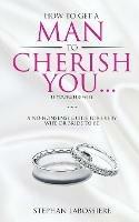 How To Get A Man To Cherish You...If You're His Wife: A no-nonsense guide for every wife or bride-to-be.