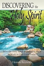 Discovering the Holy Spirit: Who the Holy Spirit Is and How He Is at Work in Our Lives Today