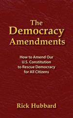 The Democracy Amendments: How to Amend Our U.S. Constitution to Rescue Democracy For All Citizens