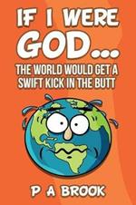 If I Were God...: The World Would Get a Swift Kick in the Butt