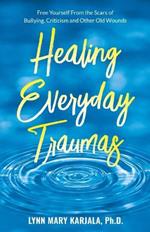 Healing Everyday Traumas: Free Yourself from the Scars of Bullying, Criticism and Other Old Wounds