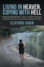 Living in Heaven, Coping with Hell: Israel's Northern Borders-Where Zionism Triumphed, the Kibbutz Evolves, and the Pioneering Spirit Prevails