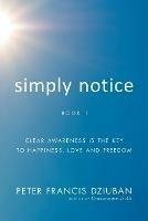 Simply Notice: Clear Awareness is the Key to Happiness, Love and Freedom