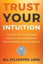 Trust Your Intuition: 100 Ways to Transform Anxiety and Depression for Stronger Mental Health