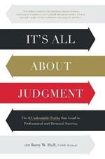 It's All About Judgment: The 6 Undeniable Truths that Lead to Professional and Personal Success