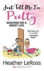 Just Tell Me I'm Pretty: Musings on A Messy Life