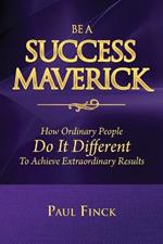 Be a Success Maverick: How Ordinary People Do It Different To Achieve Extraordinary Results