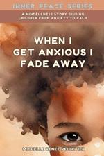 When I Get Anxious I Fade Away: A Mindfulness Story Guiding Children From Anxiety To Calm