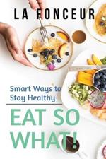 Eat So What! Smart Ways to Stay Healthy (Revised and Updated): New Edition