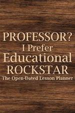 Professor? I Prefer Educational Rockstar: Teacher Lesson Planner, College Teacher Planner, University Teacher Planner, Professor Planner