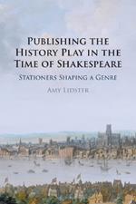 Publishing the History Play in the Time of Shakespeare: Stationers Shaping a Genre