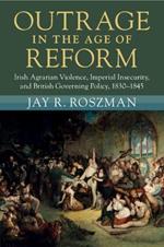 Outrage in the Age of Reform: Irish Agrarian Violence, Imperial Insecurity, and British Governing Policy, 1830–1845