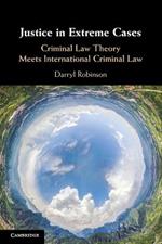 Justice in Extreme Cases: Criminal Law Theory Meets International Criminal Law