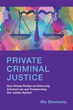 Private Criminal Justice: How Private Parties are Enforcing Criminal Law and Transforming Our Justice System