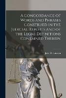 A Concordance of Words and Phrases Construed in the Judicial Reports and of the Legal Definitions Contained Therein [microform]