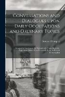 Conversations and Dialogues Upon Daily Occupations and Ordinary Topics: Designed to Familiarize the Student With Those Idiomatic Expressions Which Most Frequently Recur in French Conversation