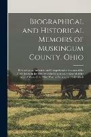 Biographical and Historical Memoirs of Muskingum County, Ohio; Embracing an Authentic and Comprehensive Account of the Chief Events in the History of the County and a Record of the Lives of Many of the Most Worthy Families and Individuals