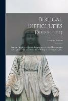 Biblical Difficulties Dispelled [microform]: Being an Answer to Queries Respecting So-called Discrepancies in Scripture, Misunderstood and Misinterpreted Texts, Etc., Etc.