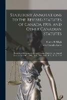 Statutory Annotations to the Revised Statutes of Canada, 1906, and Other Canadian Statutes: Providing References to Every Change Made by the Annual Statutes for 1907, 1908, 1909, 1910, 1911, 1912, 1913, 1914