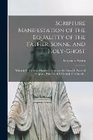 Scripture Manifestation of the Equalitty of the Father, Sonne, and Holy-Ghost: Wherein is Above an Hundred Particulars by Parralell Places of Scripture, This Truth is Clearely Confirmed ..