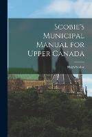 Scobie's Municipal Manual for Upper Canada [microform]