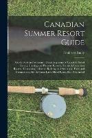 Canadian Summer Resort Guide: Guide Book and Souvenir: Describing Some of Canada's Noted Fishing Hunting and Pleasure Resorts, Tourist & Excursion Routes: Containing Tables or Railway and Steamboat Fares and Connections, Fish & Game Laws, Hotel...