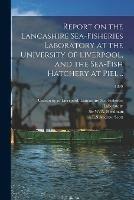 Report on the Lancashire Sea-fisheries Laboratory at the University of Liverpool, and the Sea-fish Hatchery at Piel ..; 1899